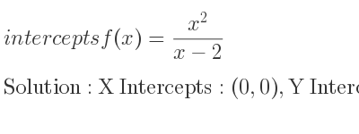 The intercepts of f(x)=(x^2)/(x-2) is X Intercepts: (0,0),Y Intercepts: (0,0)